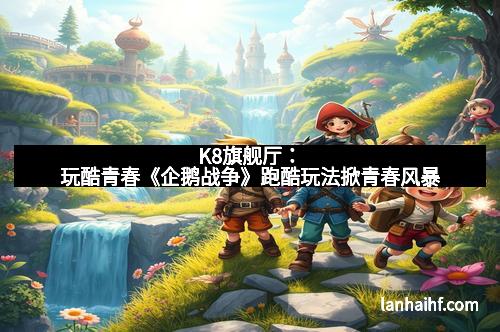 K8旗舰厅：玩酷青春《企鹅战争》跑酷玩法掀青春风暴