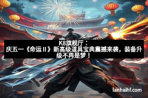 K8旗舰厅：庆五一《命运Ⅱ》新高级道具宝典震撼来袭，装备升级不再是梦！